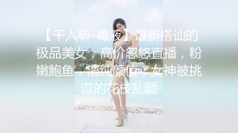 【千人斩-毒液】最新搭讪的极品美女，高价忽悠直播，粉嫩鲍鱼，清纯颜值，女神被挑逗的花枝乱颤