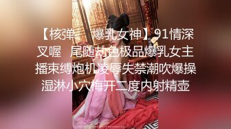 【核弹❤️爆乳女神】91情深叉喔✿尾随劫色极品爆乳女主播束缚炮机凌辱失禁潮吹爆操湿淋小穴梅开二度内射精壶