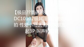 【极品??重磅核弹】推特大神DC10102极其淫荡的啪啪私拍 性爱小马达 经常叫朋友一起3P 叫声特别爽