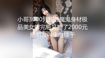 小哥3000元约啪魔鬼身材极品美女射完后又加了2000元把朋友叫来继续干