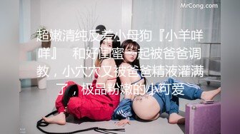 超嫩清纯反差小母狗『小羊咩咩』✿和好闺蜜一起被爸爸调教，小穴穴又被爸爸精液灌满了，极品粉嫩的小可爱