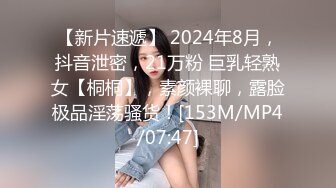 【新片速遞】 2024年8月，抖音泄密，21万粉 巨乳轻熟女【桐桐】，素颜裸聊，露脸极品淫荡骚货！[153M/MP4/07:47]