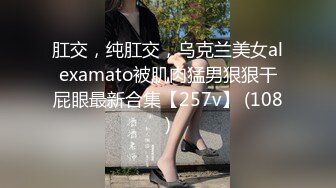 肛交，纯肛交，乌克兰美女alexamato被肌肉猛男狠狠干屁眼最新合集【257v】 (108)