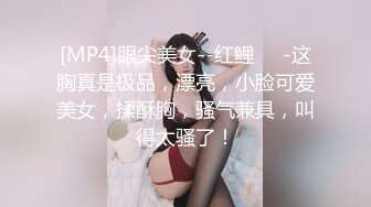 [MP4]眼尖美女--红鲤❤️-这胸真是极品，漂亮，小脸可爱美女，揉酥胸，骚气兼具，叫得太骚了！