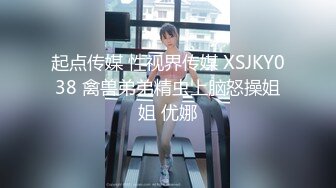 起点传媒 性视界传媒 XSJKY038 禽兽弟弟精虫上脑怒操姐姐 优娜