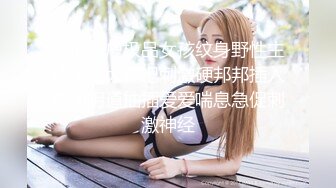 无毛阴户极品女孩纹身野性主动深喉大鸡吧刺激硬邦邦插入湿润阴道抽插爱爱喘息急促刺激神经