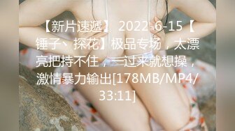 【新片速遞】 2022-6-15【锤子丶探花】极品专场，太漂亮把持不住，一过来就想操，激情暴力输出[178MB/MP4/33:11]