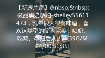 【新速片遞】&nbsp;&nbsp; 极品黑奶孕妇-shelley55611473，乳晕很大很有味道，喜欢这类型的简直完美，喷奶、吃鸡、孕妇后入！[1.39G/MP4/00:31:35]