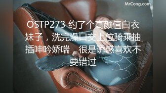 OSTP273 约了个高颜值白衣妹子，洗完澡口交上位骑乘抽插呻吟娇喘，很是诱惑喜欢不要错过