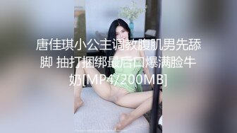 唐佳琪小公主调教腹肌男先舔脚 抽打捆绑最后口爆满脸牛奶[MP4/200MB]