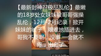 【最新封神??极品乱伦】最嫩的18岁处女妹妹被哥哥强操乱伦，12月-2月纪录！掀开妹妹的被子，艰难地插进去，哥我不要啊，没事 一会就不疼，出血了