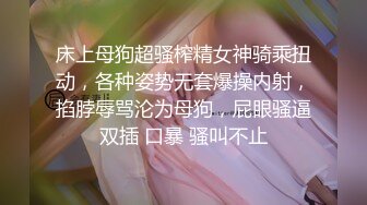 床上母狗超骚榨精女神骑乘扭动，各种姿势无套爆操内射，掐脖辱骂沦为母狗，屁眼骚逼双插 口暴 骚叫不止