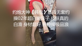 约炮大神【韩信】最新无套约操02年超白嫩妹子 皮肤真的白滑 身材超好 各种操极品浪叫