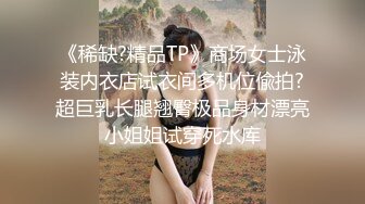 《稀缺?精品TP》商场女士泳装内衣店试衣间多机位偸拍?超巨乳长腿翘臀极品身材漂亮小姐姐试穿死水库