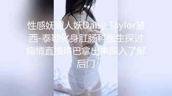 性感妩媚人妖Daisy Taylor黛西-泰勒化身肛肠科医生探讨病情直接鸡巴拿出来深入了解后门