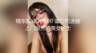 精东影业 JD100 富二代迷翻上门服务的美女护士