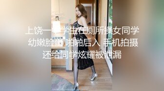 上饶一中学生在厕所操女同学 幼嫩脸蛋 啪啪后入 手机拍摄还给同学炫耀被泄漏