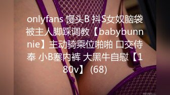 onlyfans 馒头B 抖S女奴脑袋被主人脚踩调教【babybunnnie】主动骑乘位啪啪 口交侍奉 小B塞内裤 大黑牛自慰【180v】 (68)