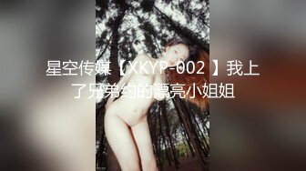 星空传媒【XKYP-002 】我上了兄弟约的漂亮小姐姐