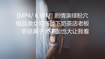 [MP4/ 638M] 剧情演绎粉穴极品美女勾搭楼下奶茶店老板，听说鼻子大下面也大让我看看