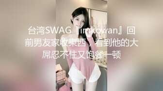 台湾SWAG『imkowan』回前男友家收東西，看到他的大屌忍不住又饱餐一顿